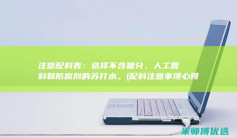 注意配料表：选择不含糖分、人工香料和防腐剂的苏打水。(配料注意事项心得体会)