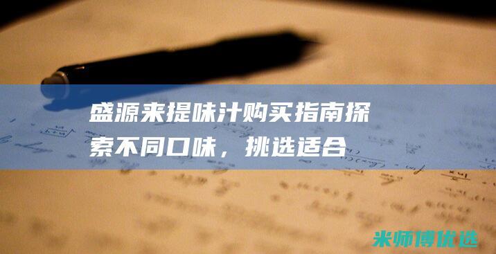 盛源来提味汁购买指南：探索不同口味，挑选适合您的最佳选择 (盛源来食品有限公司)