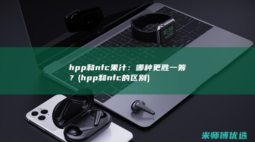 hpp和nfc果汁：哪种更胜一筹？ (hpp和nfc的区别)