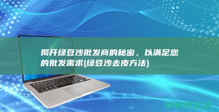 揭开绿豆沙批发商的秘密，以满足您的批发需求 (绿豆沙去皮方法)