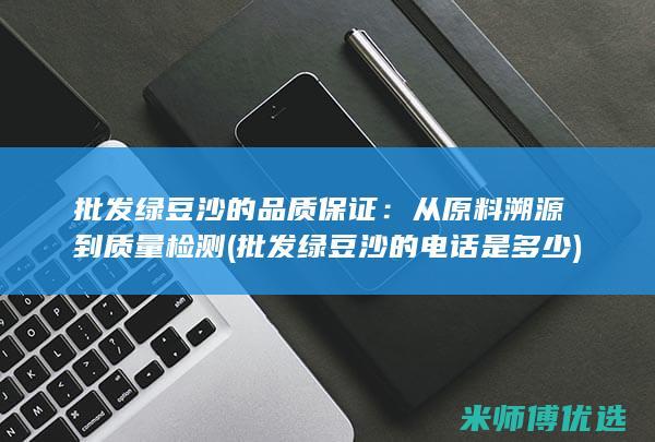 批发绿豆沙的品质保证：从原料溯源到质量检测 (批发绿豆沙的电话是多少)