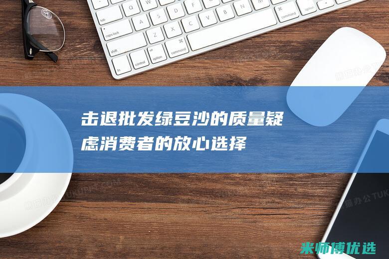 击退批发绿豆沙的质量疑虑：消费者的放心选择 (出售绿豆)