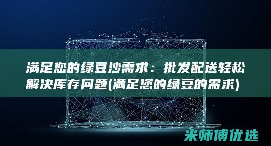 满足您的绿豆沙需求：批发配送轻松解决库存问题 (满足您的绿豆的需求)