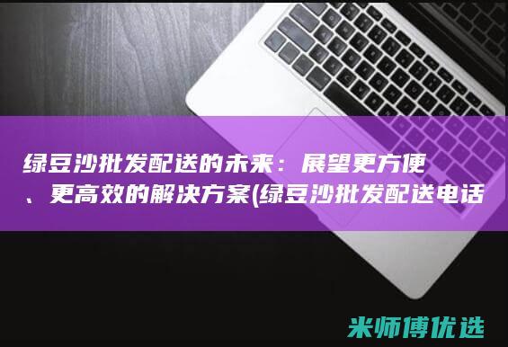 绿豆沙批发配送的未来：展望更方便、更高效的解决方案 (绿豆沙批发配送电话)