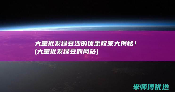 大量批发绿豆沙的优惠政策大揭秘！ (大量批发绿豆的网站)