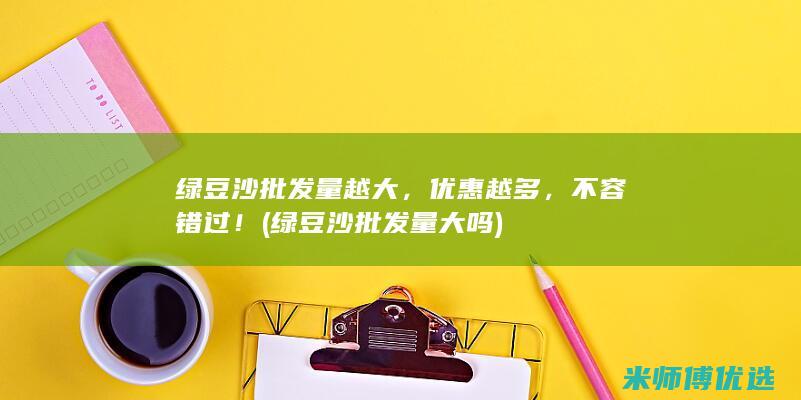 绿豆沙批发量越大，优惠越多，不容错过！ (绿豆沙批发量大吗)