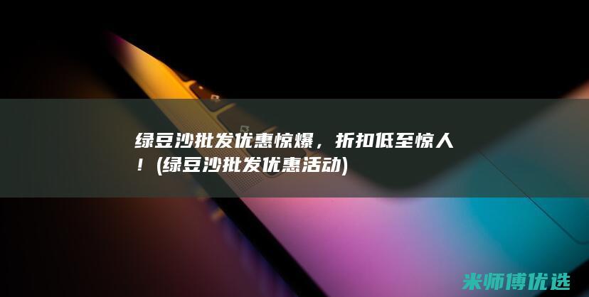 绿豆沙批发优惠惊爆，折扣低至惊人！ (绿豆沙批发优惠活动)