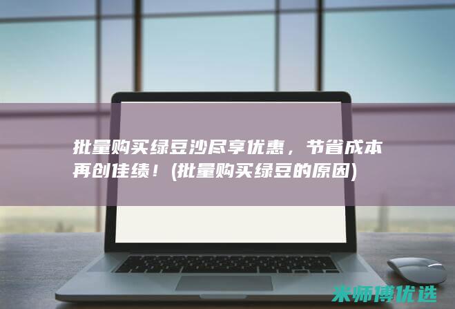 批量购买绿豆沙尽享优惠，节省成本再创佳绩！ (批量购买绿豆的原因)