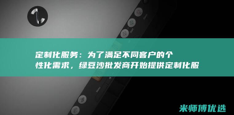 定制化服务：为了满足不同客户的个性化需求，绿豆沙批发商开始提供定制化服务，可以根据客户要求定制绿豆沙的口味、包装和分量。(定制化服务是什么意思)