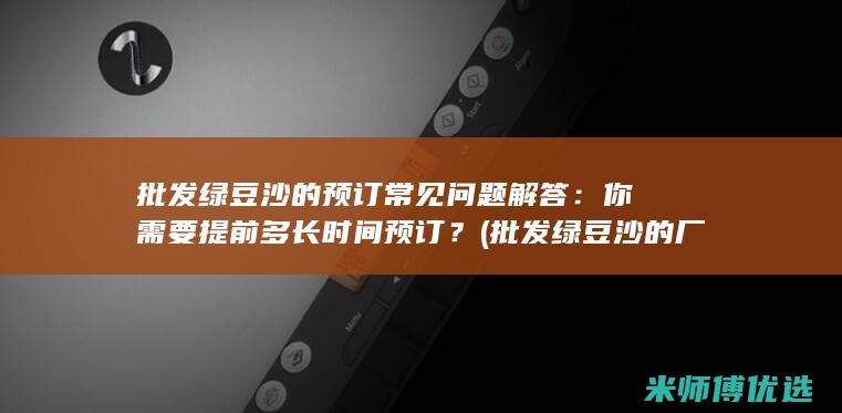 批发绿豆沙的预订常见问题解答：你需要提前多长时间预订？ (批发绿豆沙的厂家电话)