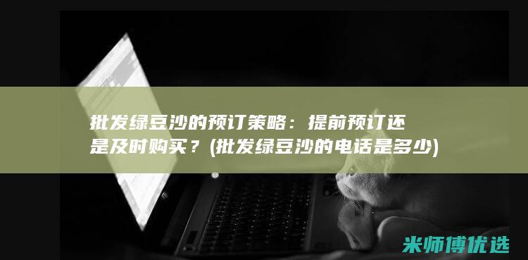 批发绿豆沙的预订策略：提前预订还是及时购买？ (批发绿豆沙的电话是多少)