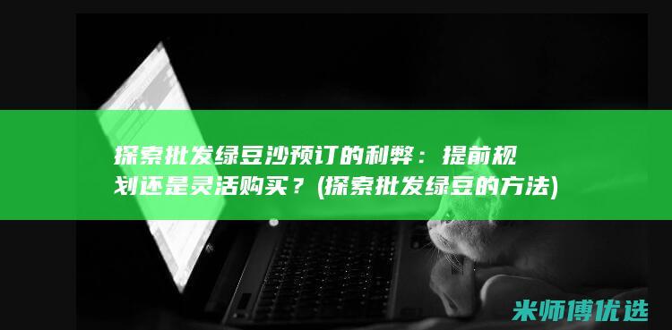 探索批发绿豆沙预订的利弊：提前规划还是灵活购买？ (探索批发绿豆的方法)