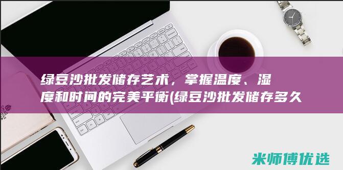 绿豆沙批发储存艺术，掌握温度、湿度和时间的完美平衡 (绿豆沙批发储存多久)