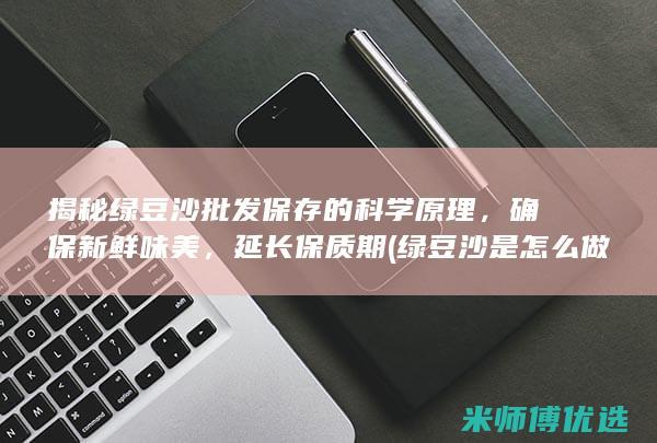 揭秘绿豆沙批发保存的科学原理，确保新鲜味美，延长保质期 (绿豆沙是怎么做成的)