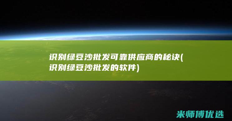 识别绿豆沙批发可靠供应商的秘诀 (识别绿豆沙批发的软件)