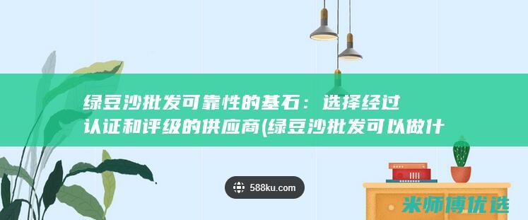 绿豆沙批发可靠性的基石：选择经过认证和评级的供应商 (绿豆沙批发可以做什么)