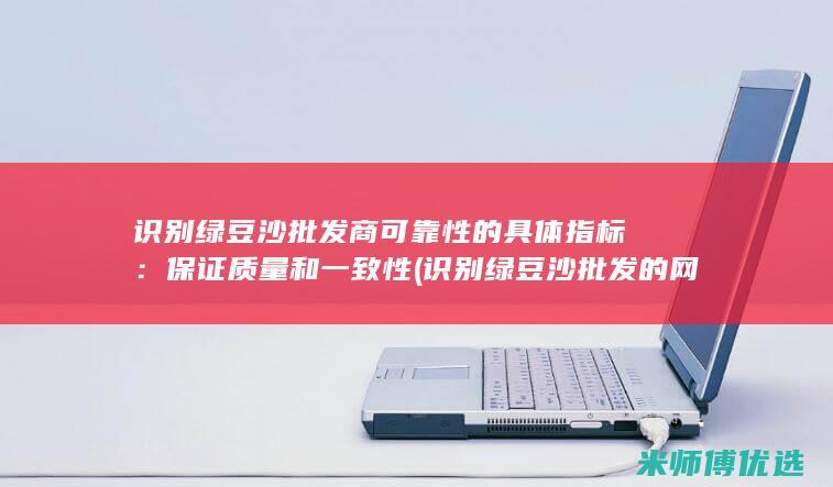 识别绿豆沙批发商可靠性的具体指标：保证质量和一致性 (识别绿豆沙批发的网站)