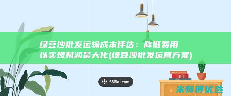 绿豆沙批发运输成本评估：降低费用以实现利润最大化 (绿豆沙批发运营方案)