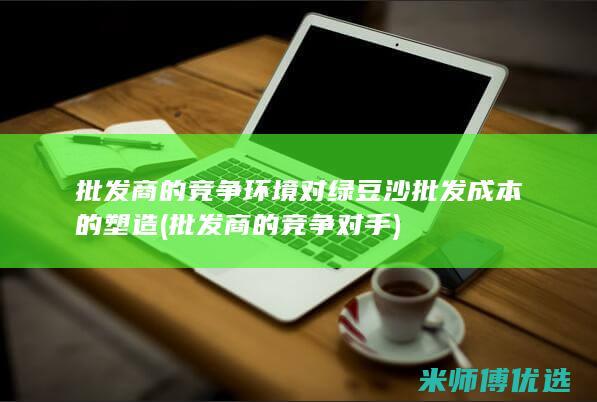 批发商的竞争环境对绿豆沙批发成本的塑造 (批发商的竞争对手)