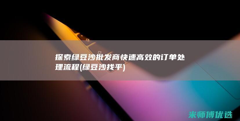 探索绿豆沙批发商快速高效的订单处理流程 (绿豆沙找平)