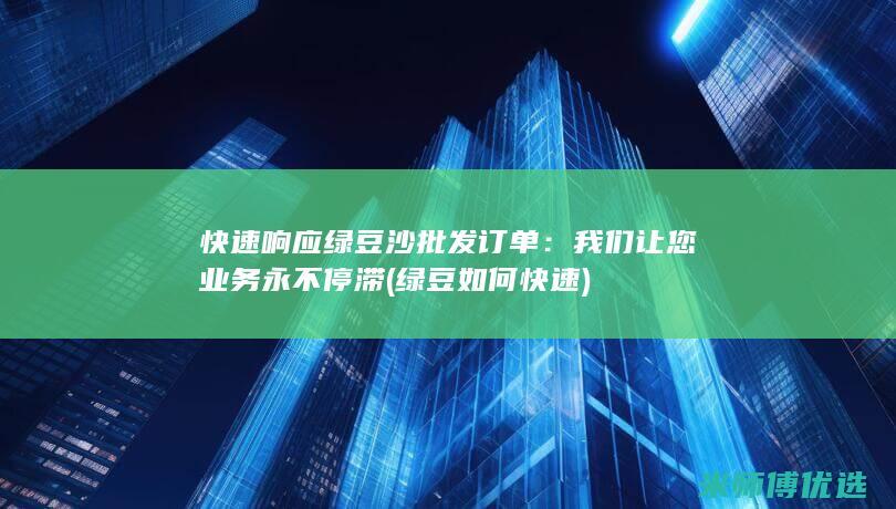 快速响应绿豆沙批发订单：我们让您业务永不停滞 (绿豆如何快速)