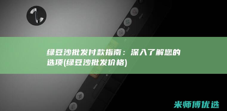 绿豆沙批发付款指南：深入了解您的选项 (绿豆沙批发价格)