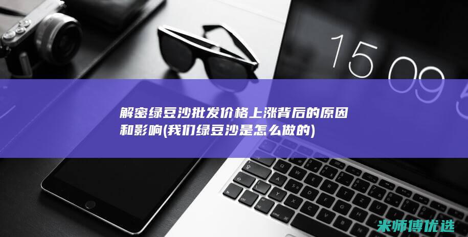 解密绿豆沙批发价格上涨背后的原因和影响 (我们绿豆沙是怎么做的)