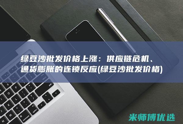 绿豆沙批发价格上涨：供应链危机、通货膨胀的连锁反应 (绿豆沙批发价格)