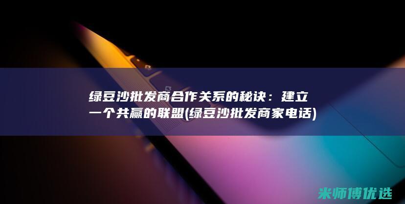 绿豆沙批发商合作关系的秘诀：建立一个共赢的联盟 (绿豆沙批发商家电话)