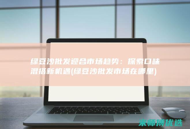 绿豆沙批发迎合市场趋势：探索口味混搭新机遇 (绿豆沙批发市场在哪里)