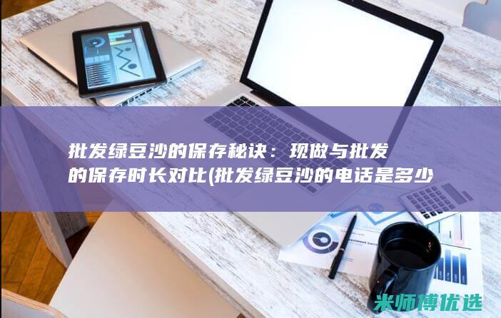 批发绿豆沙的保存秘诀：现做与批发的保存时长对比 (批发绿豆沙的电话是多少)