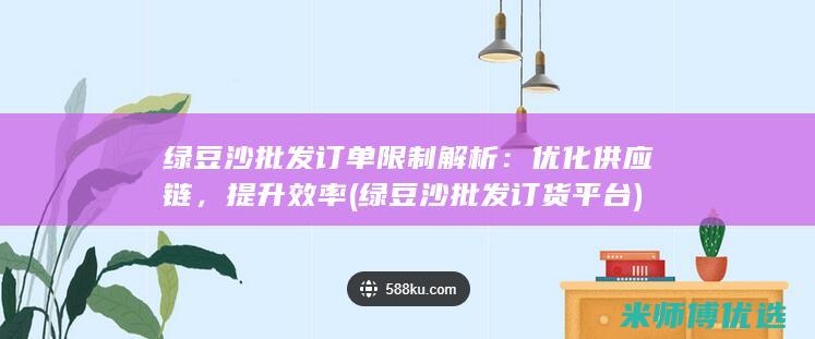 绿豆沙批发订单限制解析：优化供应链，提升效率 (绿豆沙批发订货平台)