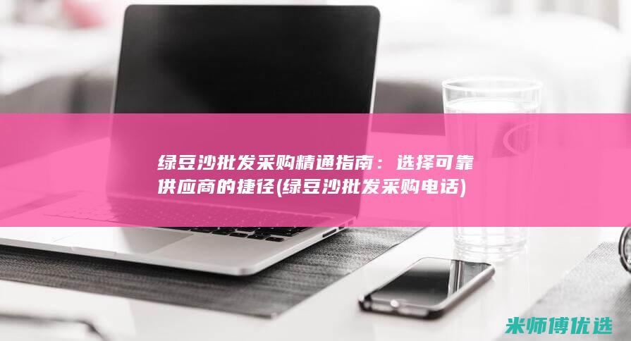 绿豆沙批发采购精通指南：选择可靠供应商的捷径 (绿豆沙批发采购电话)