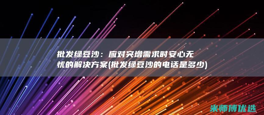 批发绿豆沙：应对突增需求时安心无忧的解决方案 (批发绿豆沙的电话是多少)