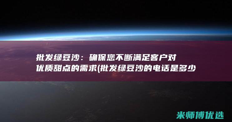 批发绿豆沙：确保您不断满足客户对优质甜点的需求 (批发绿豆沙的电话是多少)