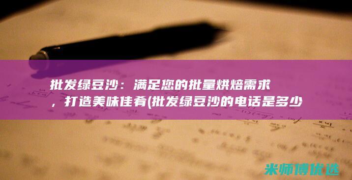 批发绿豆沙：满足您的批量烘焙需求，打造美味佳肴 (批发绿豆沙的电话是多少)