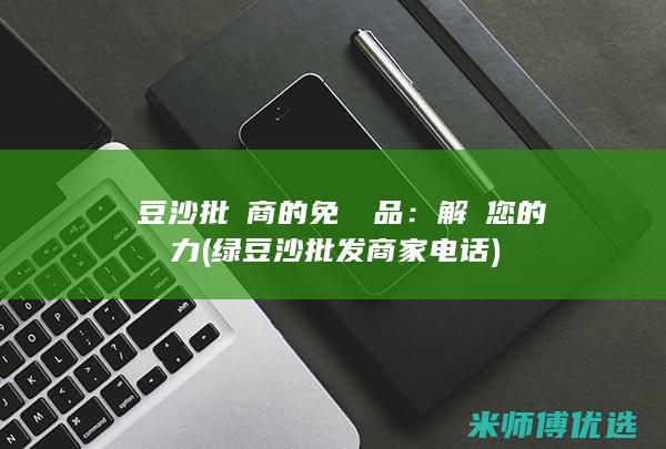 綠豆沙批發商的免費樣品：解鎖您的採購潛力 (绿豆沙批发商家电话)