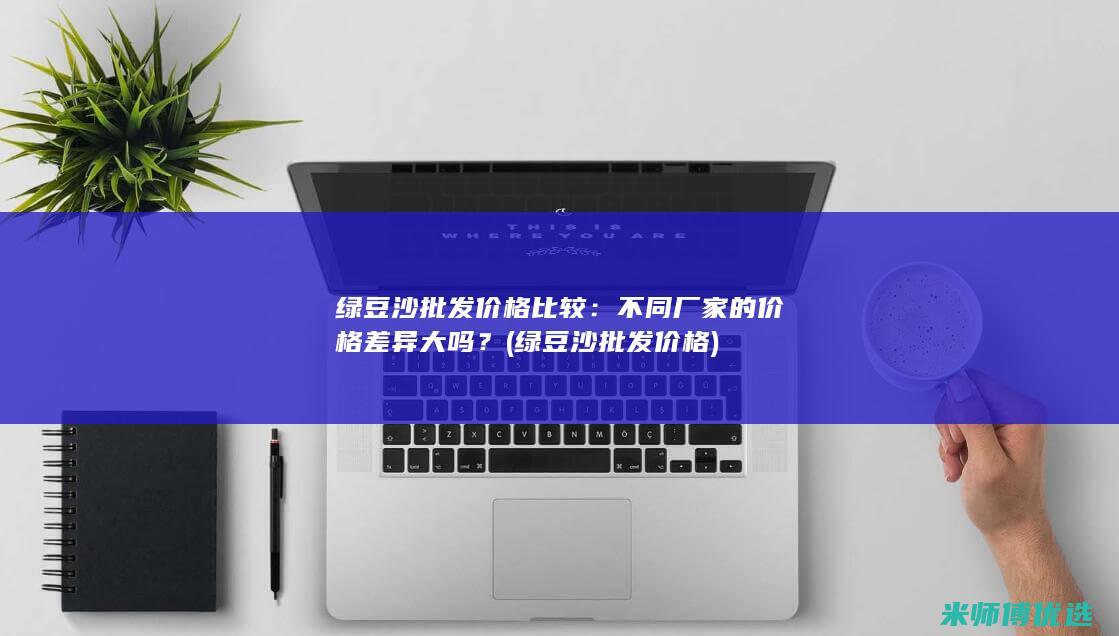 绿豆沙批发价格比较：不同厂家的价格差异大吗？ (绿豆沙批发价格)