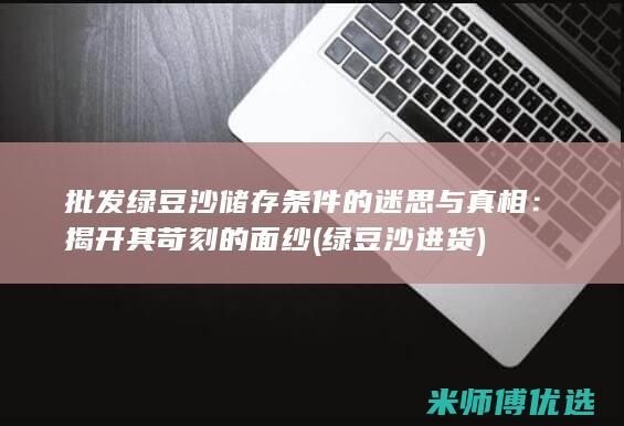 批发绿豆沙储存条件的迷思与真相：揭开其苛刻的面纱 (绿豆沙进货)