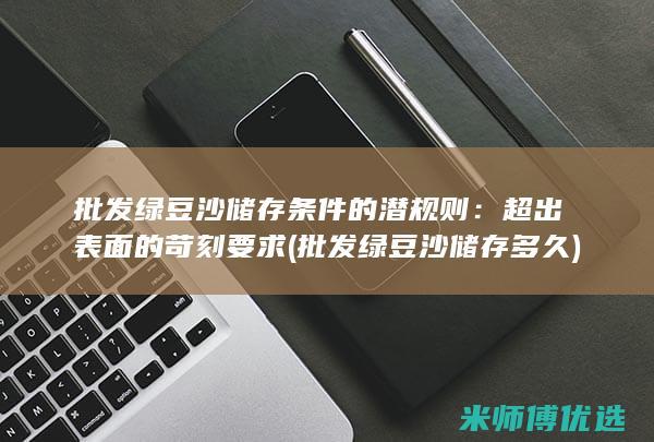 批发绿豆沙储存条件的潜规则：超出表面的苛刻要求 (批发绿豆沙储存多久)