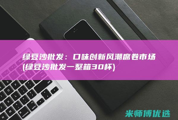 绿豆沙批发：口味创新风潮席卷市场 (绿豆沙批发一整箱30杯)