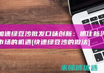 加速绿豆沙批发口味创新：抓住新兴市场的机遇 (快速绿豆沙的做法)