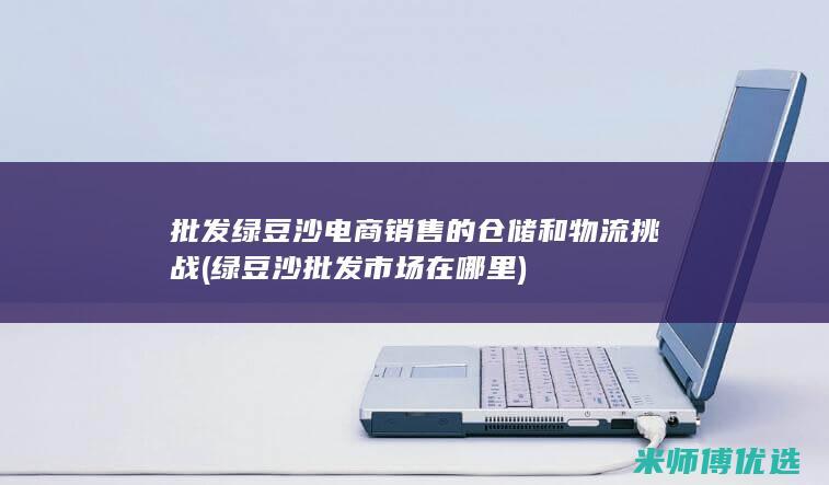 批发绿豆沙电商销售的仓储和物流挑战 (绿豆沙批发市场在哪里)