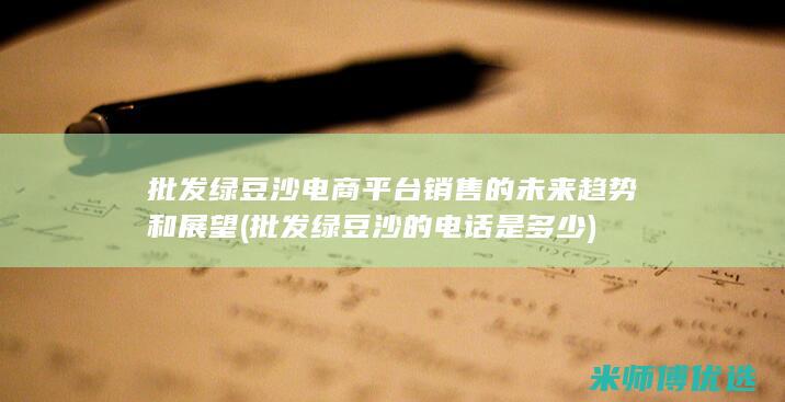 批发绿豆沙电商平台销售的未来趋势和展望 (批发绿豆沙的电话是多少)