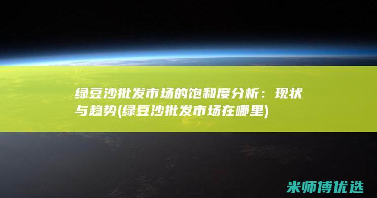 绿豆沙批发市场的饱和度分析：现状与趋势 (绿豆沙批发市场在哪里)