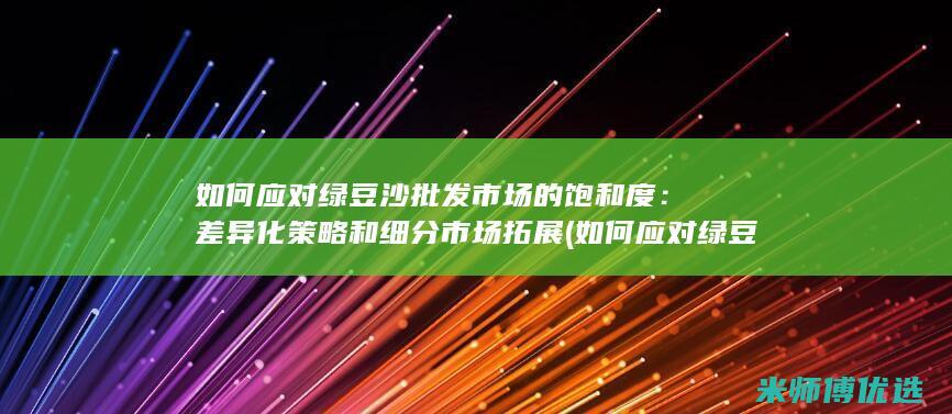 如何应对绿豆沙批发市场的饱和度：差异化策略和细分市场拓展 (如何应对绿豆发芽)