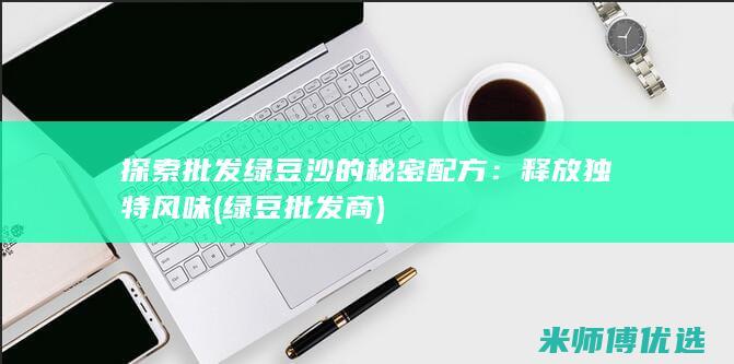 探索批发绿豆沙的秘密配方：释放独特风味 (绿豆批发商)