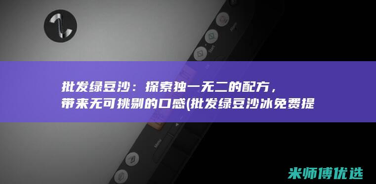 批发绿豆沙：探索独一无二的配方，带来无可挑剔的口感 (批发绿豆沙冰免费提供冰箱)