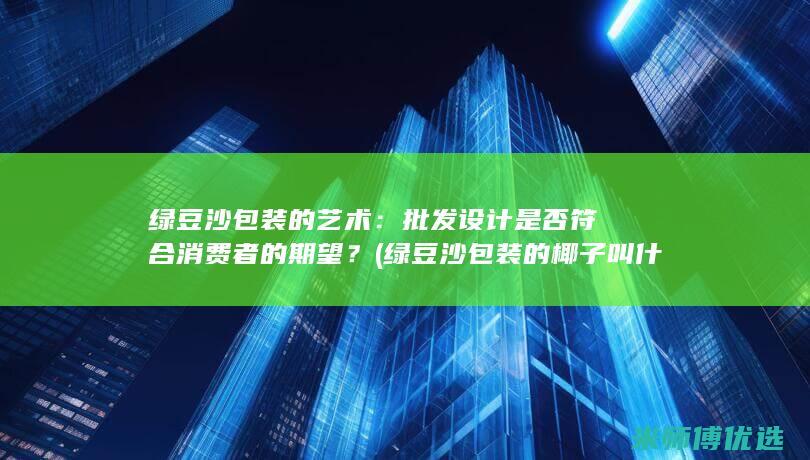 绿豆沙包装的艺术：批发设计是否符合消费者的期望？ (绿豆沙包装的椰子叫什么)