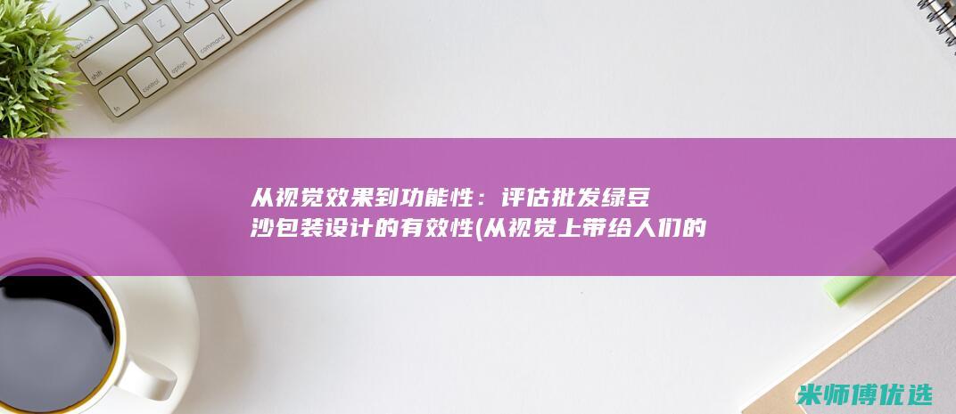 从视觉效果到功能性：评估批发绿豆沙包装设计的有效性 (从视觉上带给人们的什么感受)